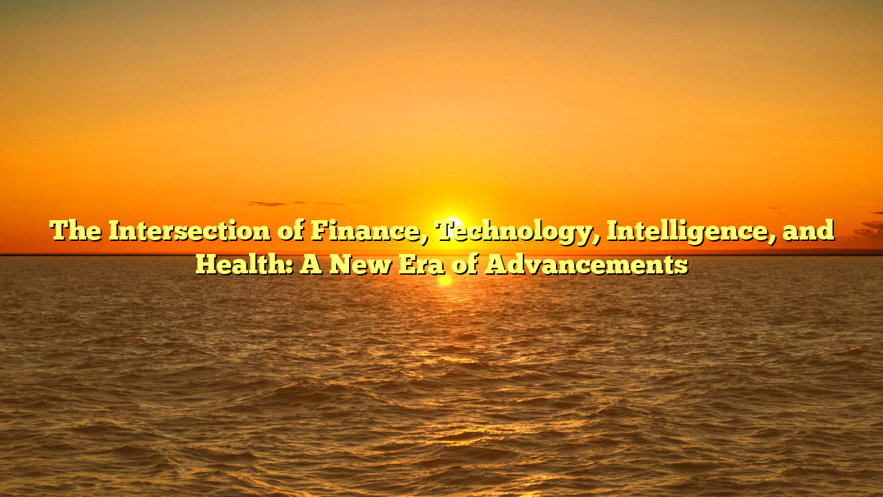 The Intersection of Finance, Technology, Intelligence, and Health: A New Era of Advancements